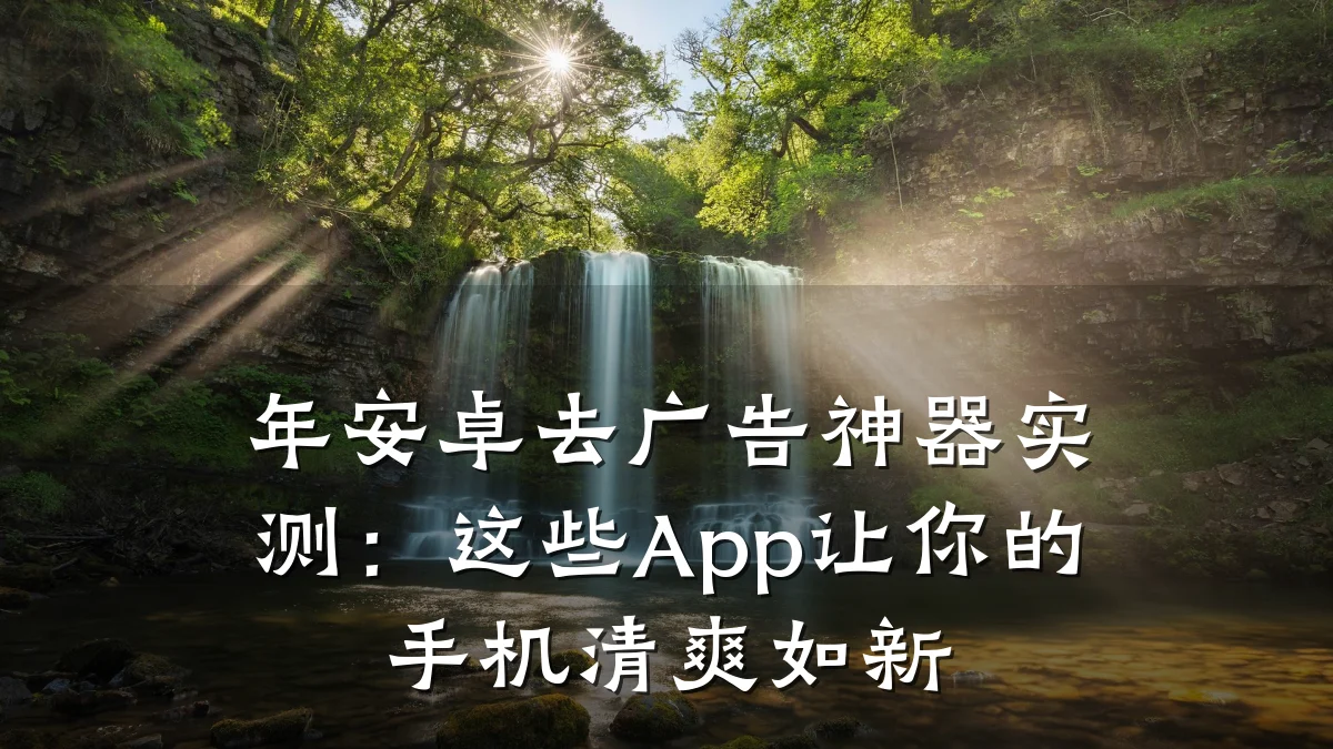 年安卓去广告神器实测：这些App让你的手机清爽如新