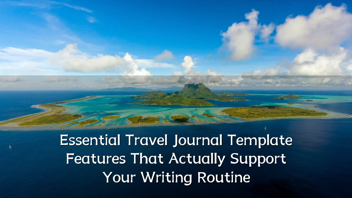Essential Travel Journal Template Features That Actually Support Your Writing Routine