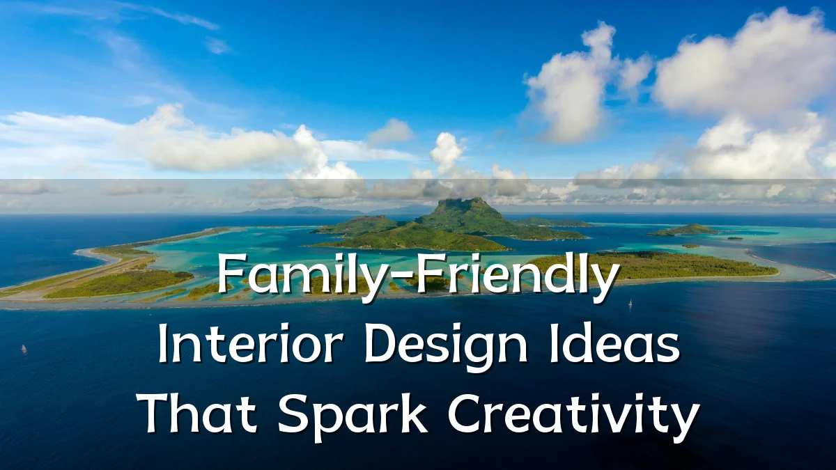 Family-Friendly Interior Design Ideas That Spark Creativity