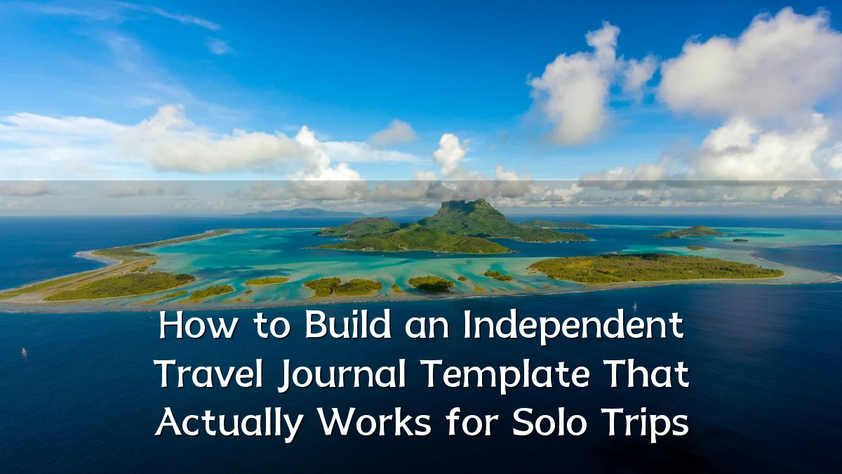 How to Build an Independent Travel Journal Template That Actually Works for Solo Trips