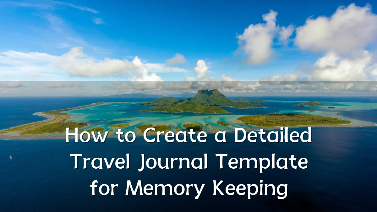 How to Create a Detailed Travel Journal Template for Memory Keeping