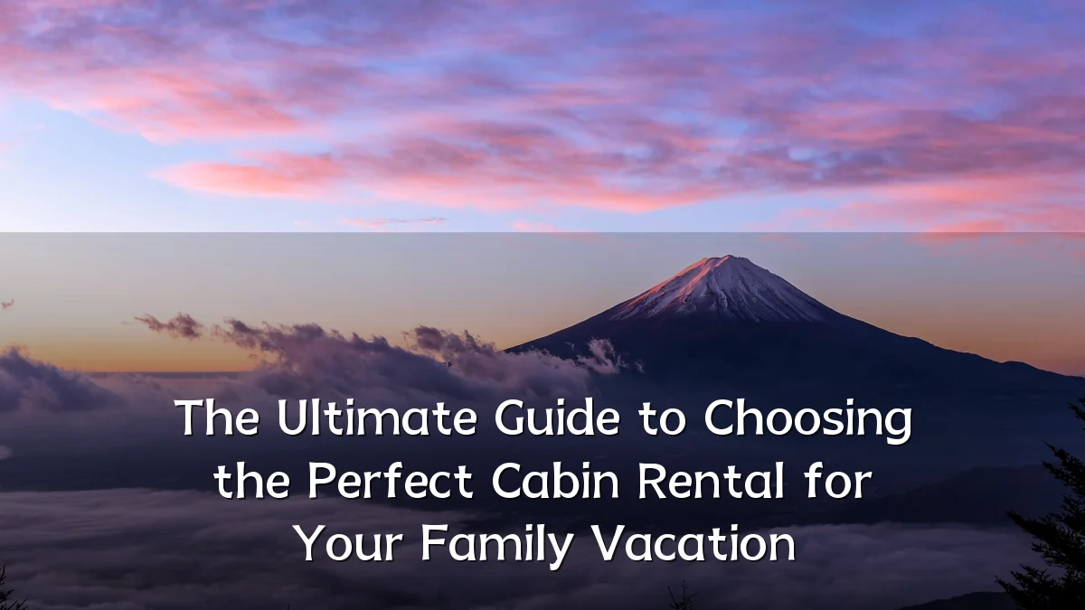 The Ultimate Guide to Choosing the Perfect Cabin Rental for Your Family Vacation