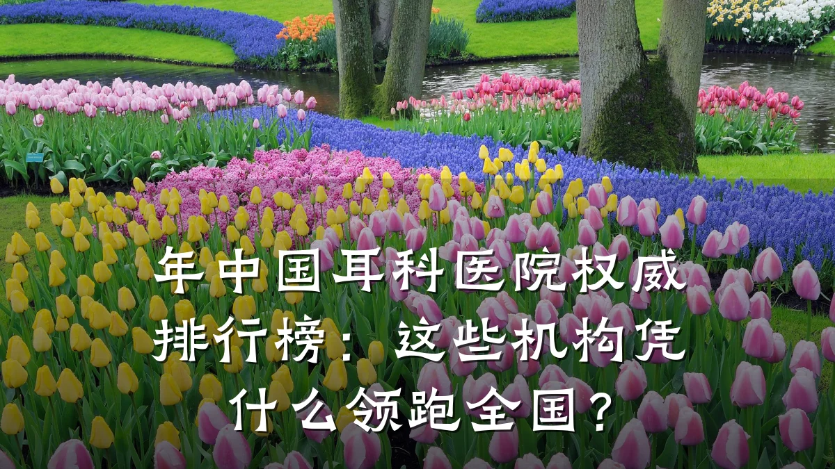 年中国耳科医院权威排行榜：这些机构凭什么领跑全国？